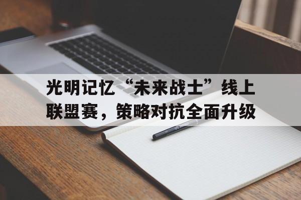 关于光明记忆“未来战士”线上联盟赛,策略对抗全面升级的信息 关于光明记忆“未来战士”线上联盟赛,策略对抗全面升级的信息