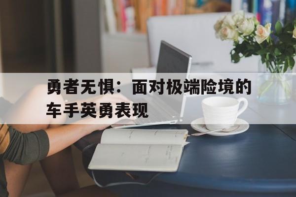 九游体育直播-勇者无惧：面对极端险境的车手英勇表现的简单介绍